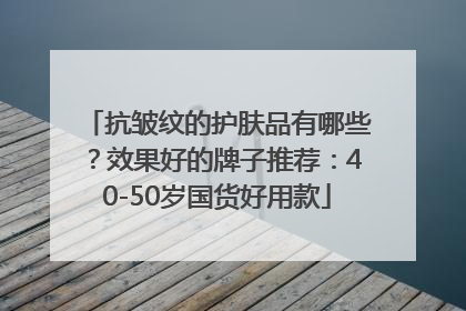 抗皱纹的护肤品有哪些？效果好的牌子推荐：40-50岁国货好用款